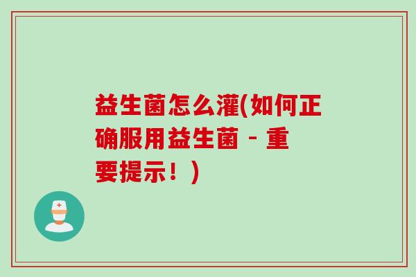 益生菌怎么灌(如何正确服用益生菌 - 重要提示！)