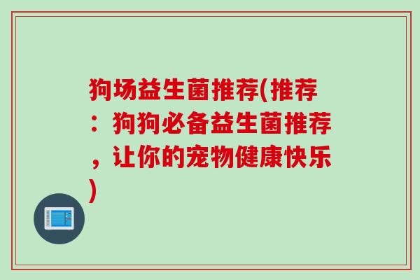 狗场益生菌推荐(推荐：狗狗必备益生菌推荐，让你的宠物健康快乐)