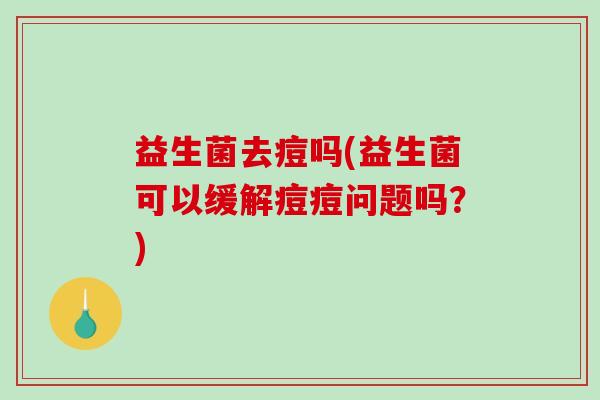 益生菌去痘吗(益生菌可以缓解痘痘问题吗？)