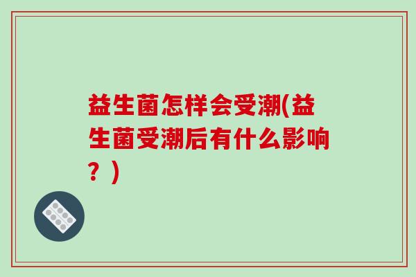 益生菌怎样会受潮(益生菌受潮后有什么影响？)
