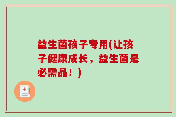 益生菌孩子专用(让孩子健康成长，益生菌是必需品！)