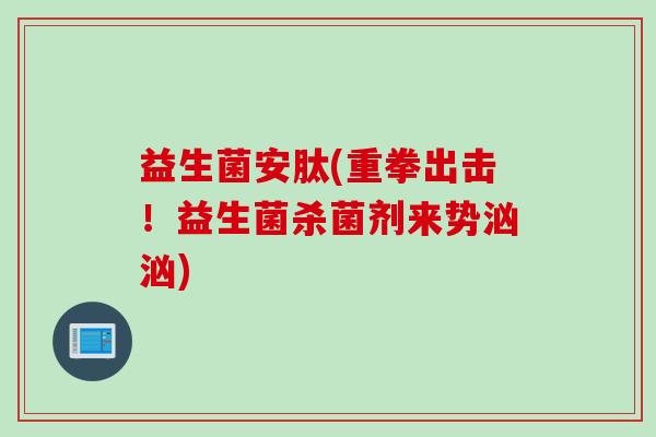 益生菌安肽(重拳出击！益生菌杀菌剂来势汹汹)