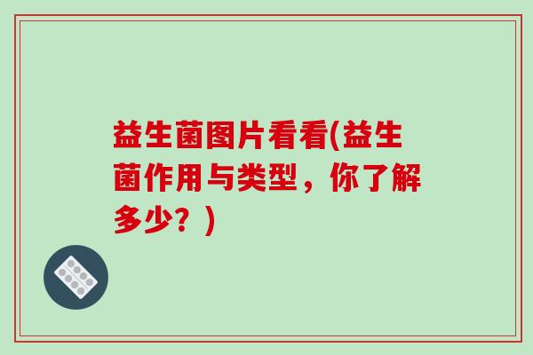 益生菌图片看看(益生菌作用与类型，你了解多少？)