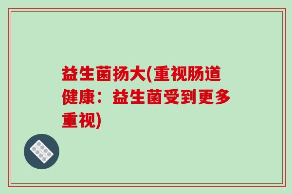 益生菌扬大(重视肠道健康：益生菌受到更多重视)