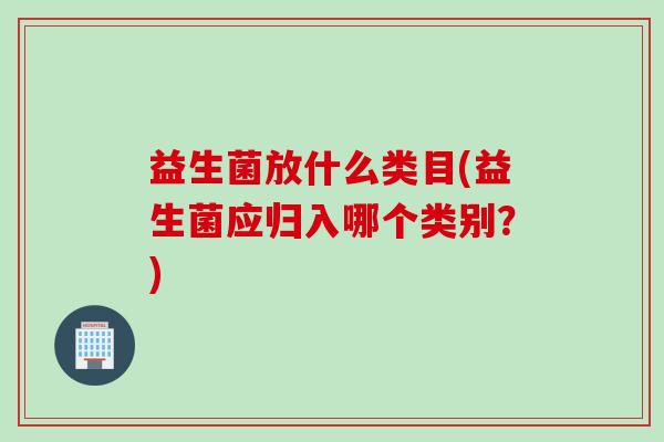 益生菌放什么类目(益生菌应归入哪个类别？)