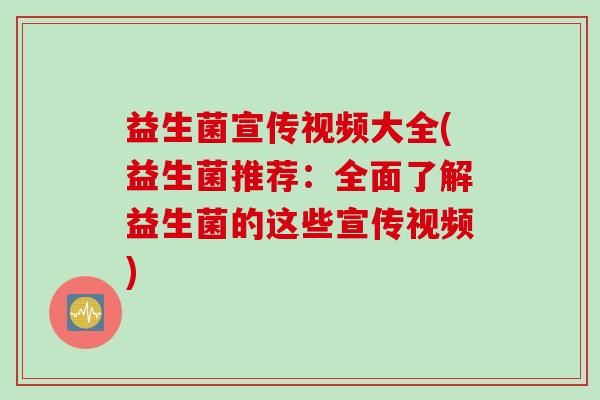 益生菌宣传视频大全(益生菌推荐：全面了解益生菌的这些宣传视频)