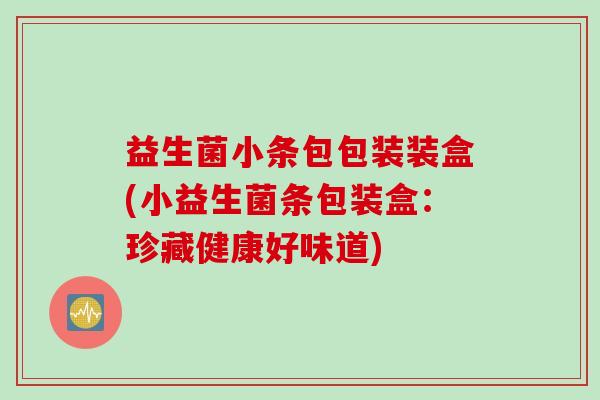 益生菌小条包包装装盒(小益生菌条包装盒：珍藏健康好味道)