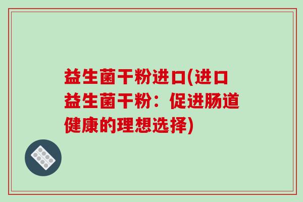 益生菌干粉进口(进口益生菌干粉：促进肠道健康的理想选择)