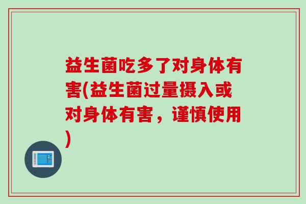 益生菌吃多了对身体有害(益生菌过量摄入或对身体有害，谨慎使用)