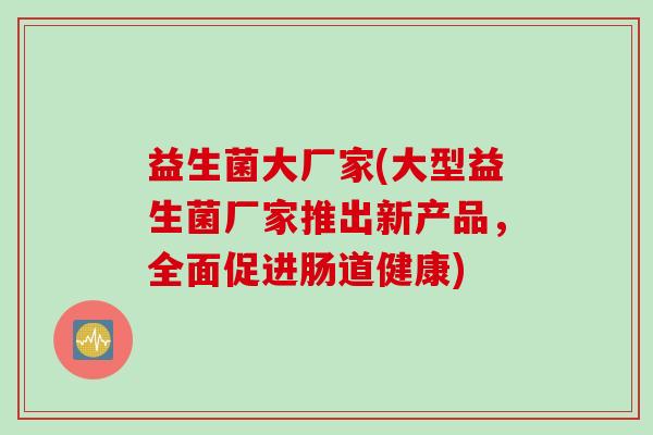益生菌大厂家(大型益生菌厂家推出新产品，全面促进肠道健康)