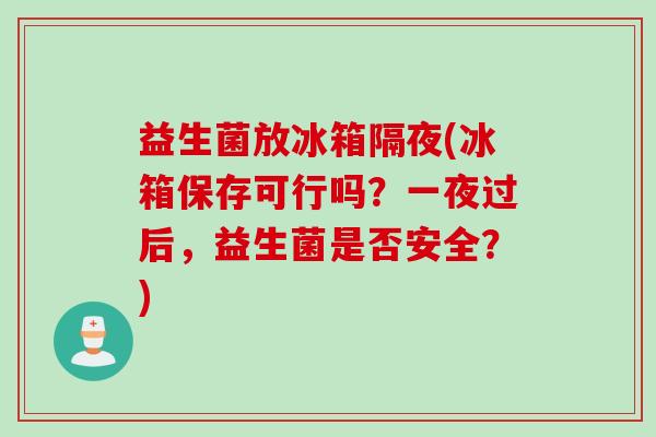 益生菌放冰箱隔夜(冰箱保存可行吗？一夜过后，益生菌是否安全？)