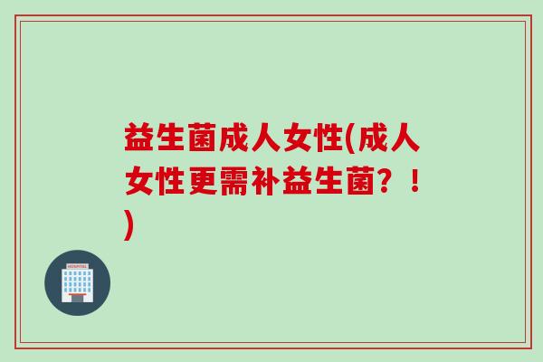 益生菌成人女性(成人女性更需补益生菌？！)