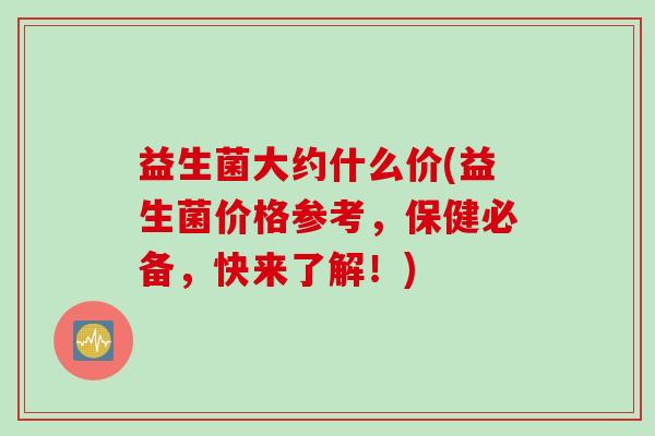 益生菌大约什么价(益生菌价格参考，保健必备，快来了解！)