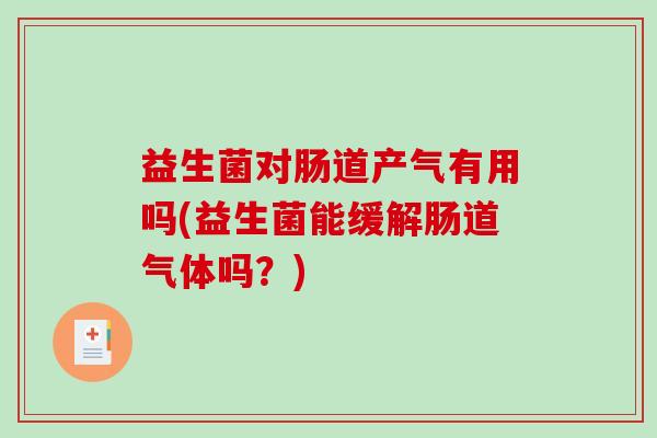益生菌对肠道产气有用吗(益生菌能缓解肠道气体吗？)