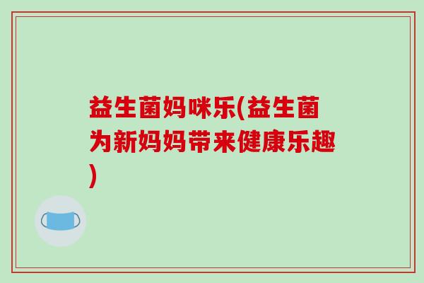 益生菌妈咪乐(益生菌为新妈妈带来健康乐趣)