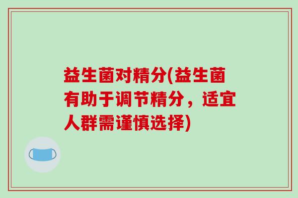 益生菌对精分(益生菌有助于调节精分，适宜人群需谨慎选择)