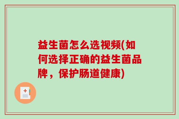 益生菌怎么选视频(如何选择正确的益生菌品牌，保护肠道健康)