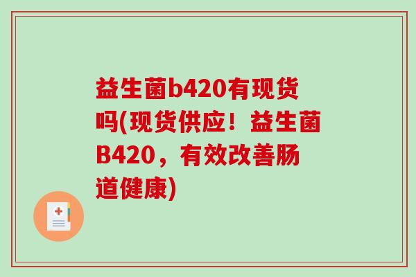 益生菌b420有现货吗(现货供应！益生菌B420，有效改善肠道健康)