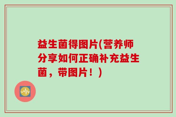 益生菌得图片(营养师分享如何正确补充益生菌，带图片！)