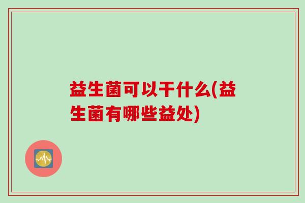 益生菌可以干什么(益生菌有哪些益处)