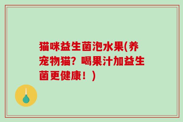 猫咪益生菌泡水果(养宠物猫？喝果汁加益生菌更健康！)