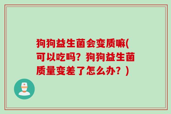 狗狗益生菌会变质嘛(可以吃吗？狗狗益生菌质量变差了怎么办？)