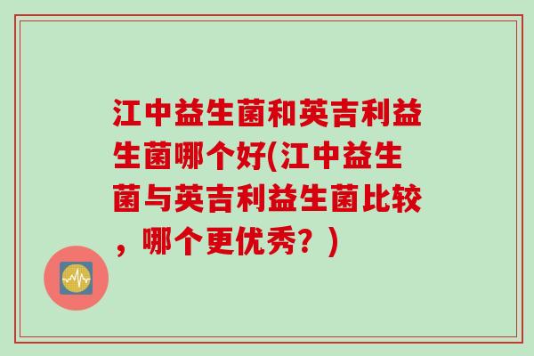 江中益生菌和英吉利益生菌哪个好(江中益生菌与英吉利益生菌比较，哪个更优秀？)