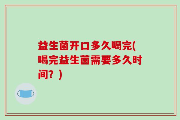益生菌开口多久喝完(喝完益生菌需要多久时间？)