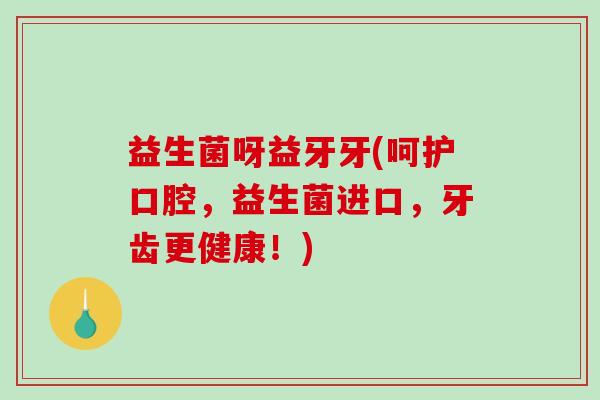 益生菌呀益牙牙(呵护口腔，益生菌进口，牙齿更健康！)