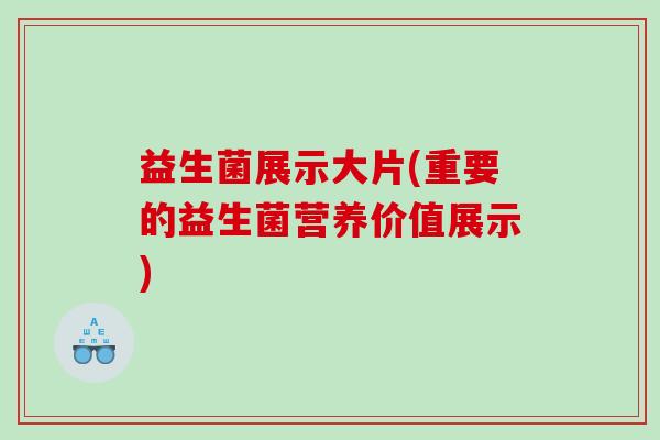 益生菌展示大片(重要的益生菌营养价值展示)