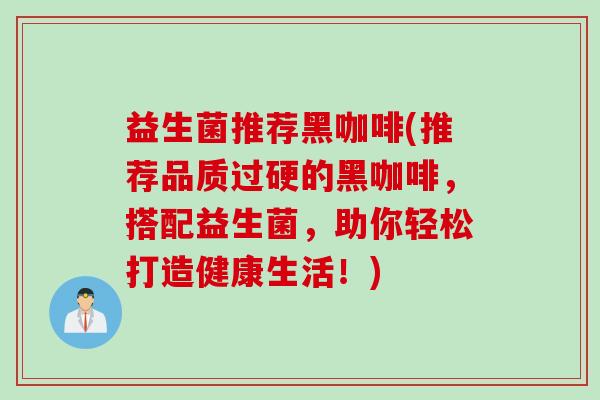 益生菌推荐黑咖啡(推荐品质过硬的黑咖啡，搭配益生菌，助你轻松打造健康生活！)
