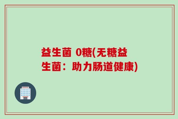 益生菌 0糖(无糖益生菌：助力肠道健康)