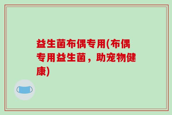 益生菌布偶专用(布偶专用益生菌，助宠物健康)