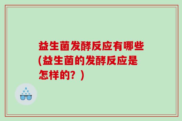 益生菌发酵反应有哪些(益生菌的发酵反应是怎样的？)