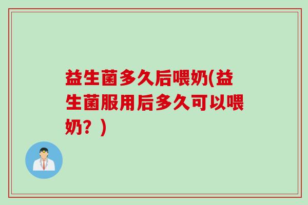益生菌多久后喂奶(益生菌服用后多久可以喂奶？)