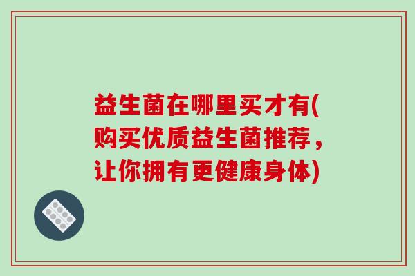 益生菌在哪里买才有(购买优质益生菌推荐，让你拥有更健康身体)