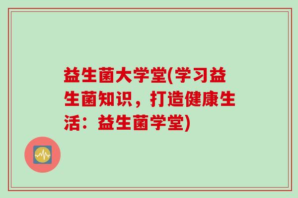 益生菌大学堂(学习益生菌知识，打造健康生活：益生菌学堂)