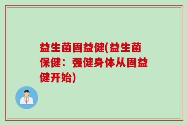 益生菌固益健(益生菌保健：强健身体从固益健开始)