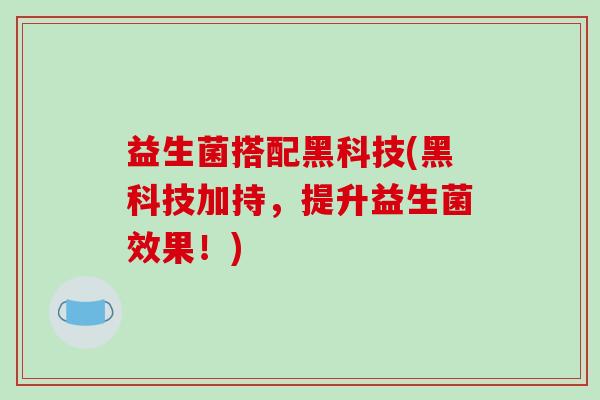益生菌搭配黑科技(黑科技加持，提升益生菌效果！)