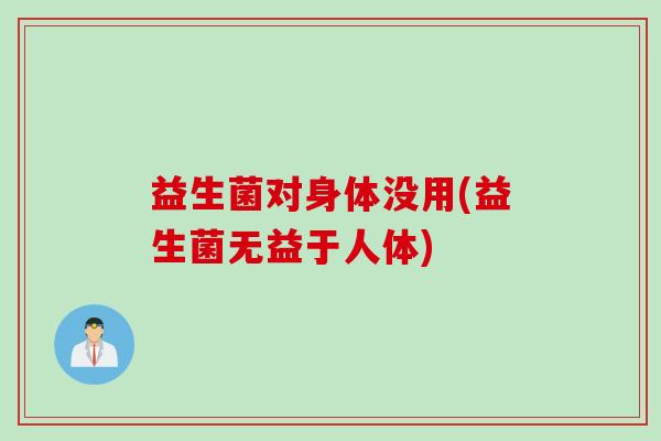 益生菌对身体没用(益生菌无益于人体)