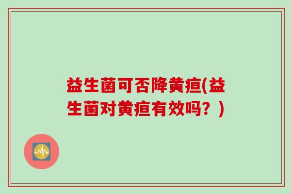 益生菌可否降黄疸(益生菌对黄疸有效吗？)