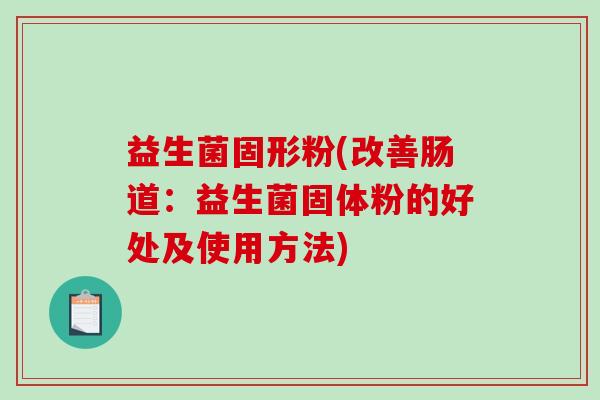益生菌固形粉(改善肠道：益生菌固体粉的好处及使用方法)
