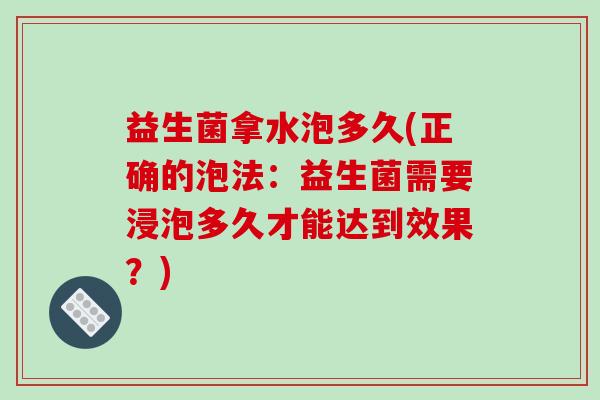 益生菌拿水泡多久(正确的泡法：益生菌需要浸泡多久才能达到效果？)
