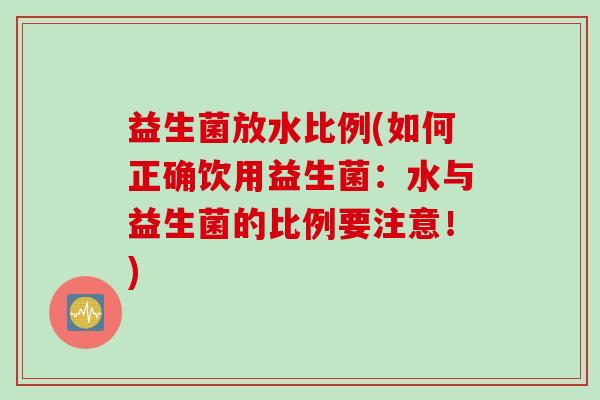 益生菌放水比例(如何正确饮用益生菌：水与益生菌的比例要注意！)