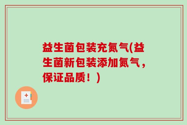 益生菌包装充氮气(益生菌新包装添加氮气，保证品质！)