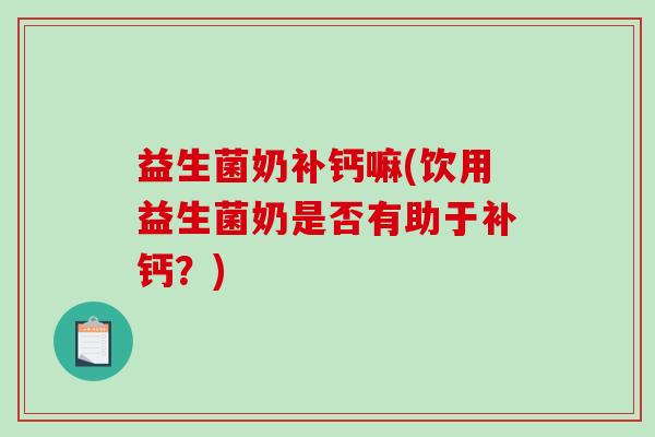 益生菌奶补钙嘛(饮用益生菌奶是否有助于补钙？)