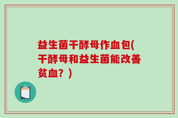 益生菌干酵母作血包(干酵母和益生菌能改善贫血？)
