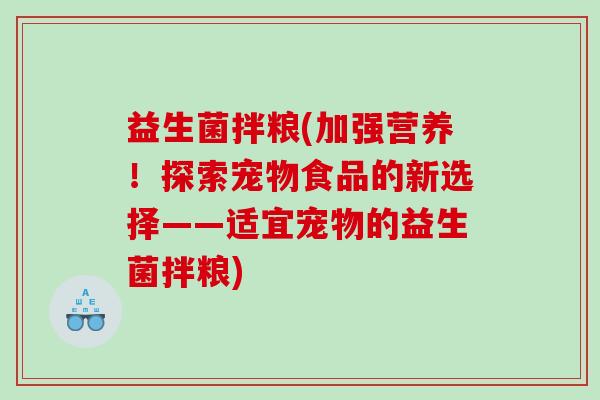 益生菌拌粮(加强营养！探索宠物食品的新选择——适宜宠物的益生菌拌粮)
