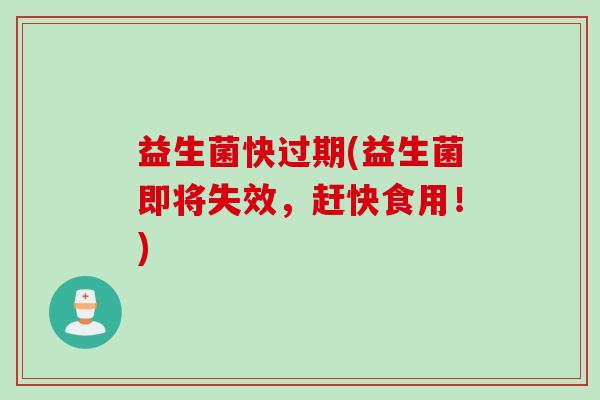 益生菌快过期(益生菌即将失效，赶快食用！)