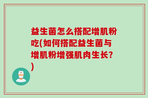 益生菌怎么搭配增肌粉吃(如何搭配益生菌与增肌粉增强肌肉生长？)